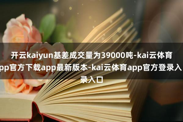 开云kaiyun基差成交量为39000吨-kai云体育app官方下载app最新版本-kai云体育app官方登录入口